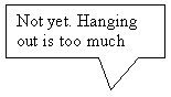 Rectangular Callout: Not yet. Hanging out is too much fun.